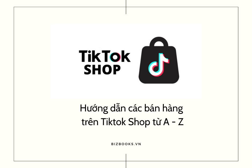 Hướng dẫn các bán hàng trên Tiktok Shop từ A - Z