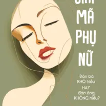 Giải Mã Phụ Nữ: Đàn bà khó hiểu hay đàn ông không hiểu?