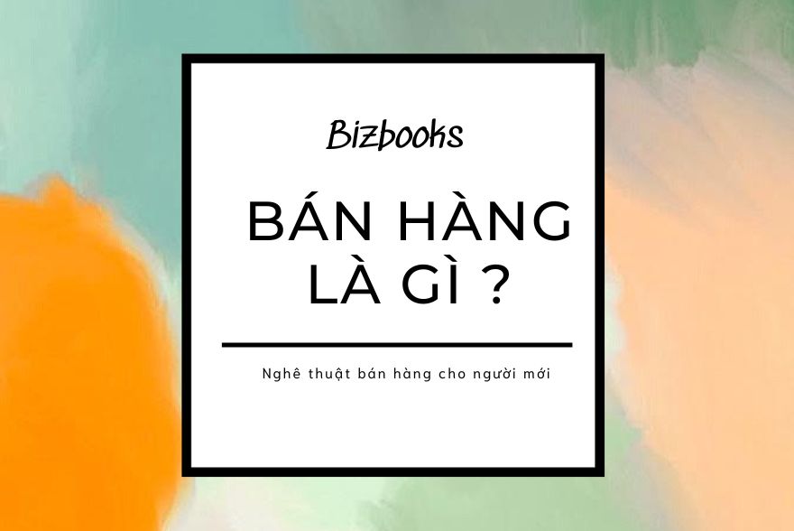 Bán hàng là gì ? Quy trình bán hàng hiệu quả cho người mới bắt đầu