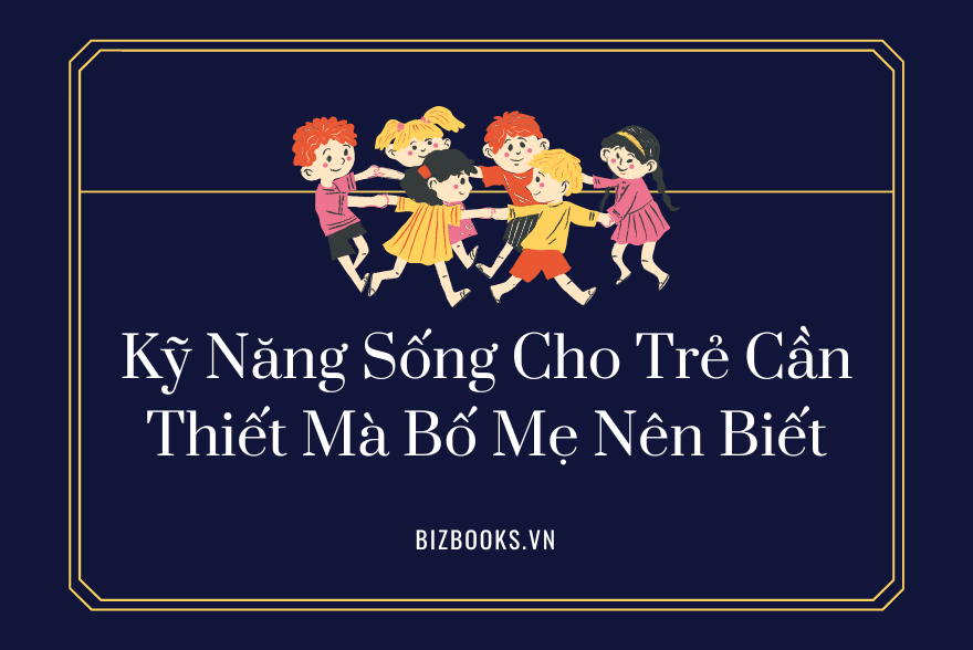 Kỹ Năng Sống Cho Trẻ Cần Thiết Mà Bố Mẹ Nên Biết