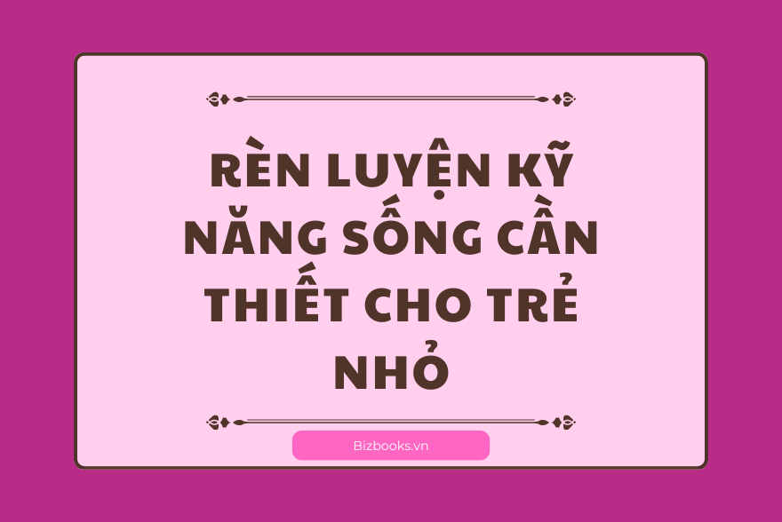 Rèn Luyện Kỹ Năng Sống Cần Thiết Cho Trẻ Nhỏ